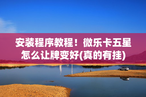 安装程序教程！微乐卡五星怎么让牌变好(真的有挂)