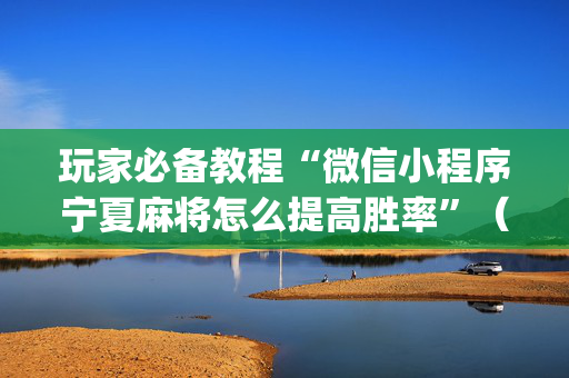 玩家必备教程“微信小程序宁夏麻将怎么提高胜率”（究竟是不是有挂)