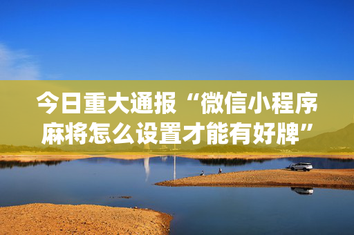 今日重大通报“微信小程序麻将怎么设置才能有好牌”（为什么有人一直赢)