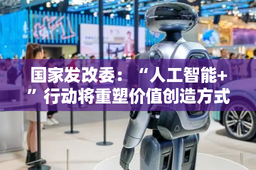国家发改委：“人工智能+”行动将重塑价值创造方式 推动社会治理模式转变