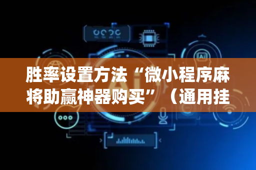 胜率设置方法“微小程序麻将助赢神器购买”（通用挂软件多少钱)
