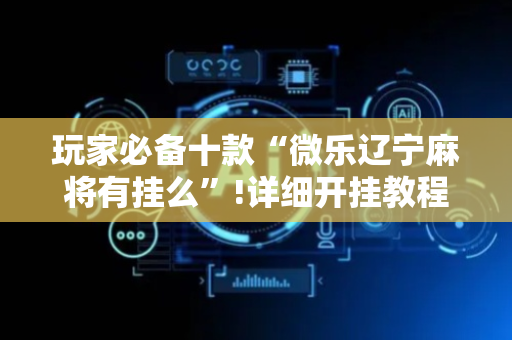 玩家必备十款“微乐辽宁麻将有挂么”!详细开挂教程-抖音