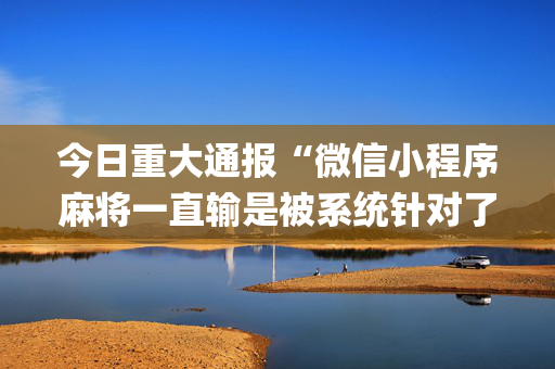 今日重大通报“微信小程序麻将一直输是被系统针对了吗”（怎么设置才能赢)
