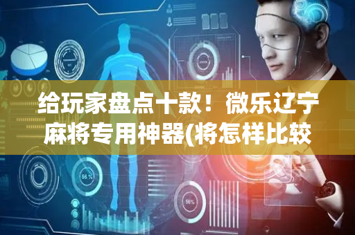 给玩家盘点十款！微乐辽宁麻将专用神器(将怎样比较容易赢)