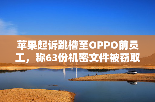 苹果起诉跳槽至OPPO前员工，称63份机密文件被窃取