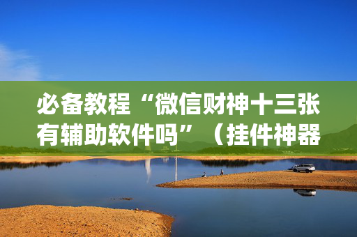 必备教程“微信财神十三张有辅助软件吗”（挂件神器)