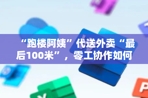 “跑楼阿姨”代送外卖“最后100米”，零工协作如何更规范？