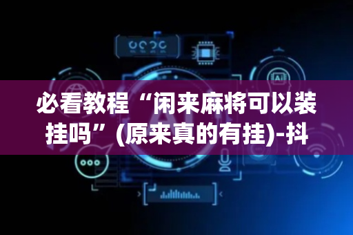 必看教程“闲来麻将可以装挂吗”(原来真的有挂)-抖音