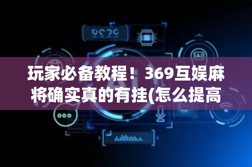 玩家必备教程！369互娱麻将确实真的有挂(怎么提高赢牌率)