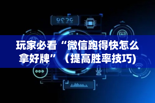 玩家必看“微信跑得快怎么拿好牌”（提高胜率技巧)