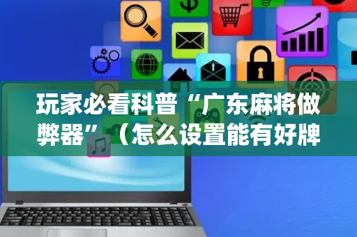 玩家必看科普“广东麻将做弊器”（怎么设置能有好牌)