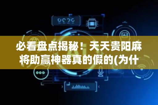 必看盘点揭秘！天天贵阳麻将助赢神器真的假的(为什么老输)