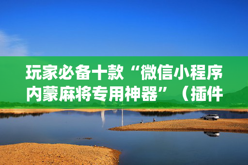 玩家必备十款“微信小程序内蒙麻将专用神器”（插件开挂免费AI)