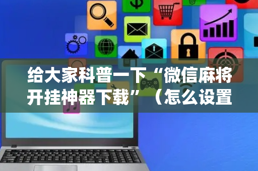 给大家科普一下“微信麻将开挂神器下载”（怎么设置才能赢)