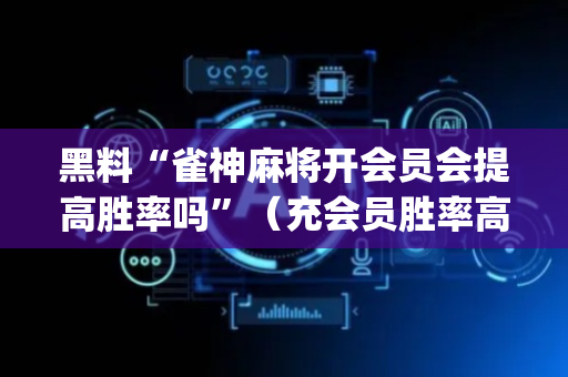 黑料“雀神麻将开会员会提高胜率吗”（充会员胜率高)
