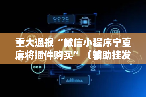 重大通报“微信小程序宁夏麻将插件购买”（辅助挂发牌规律)