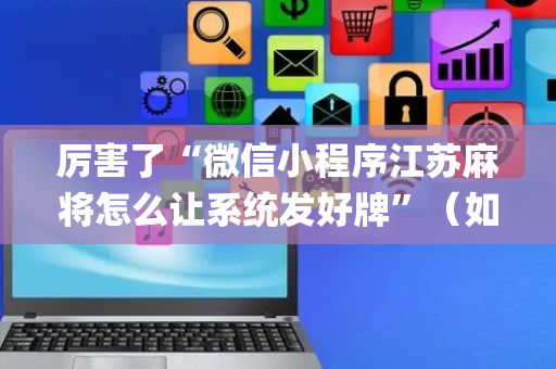 厉害了“微信小程序江苏麻将怎么让系统发好牌”（如何让系统发好牌)