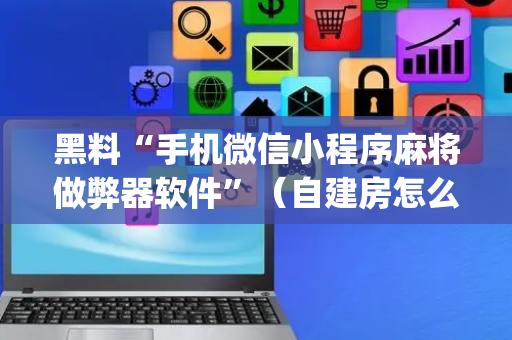 黑料“手机微信小程序麻将做弊器软件”（自建房怎么拿好牌)