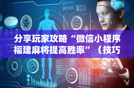 分享玩家攻略“微信小程序福建麻将提高胜率”（技巧和打好牌方法)