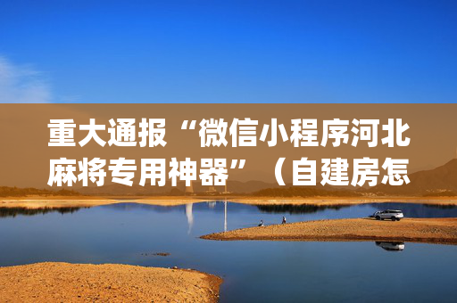 重大通报“微信小程序河北麻将专用神器”（自建房怎么拿好牌)