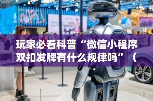 玩家必看科普“微信小程序双扣发牌有什么规律吗”（技巧和打好牌方法)