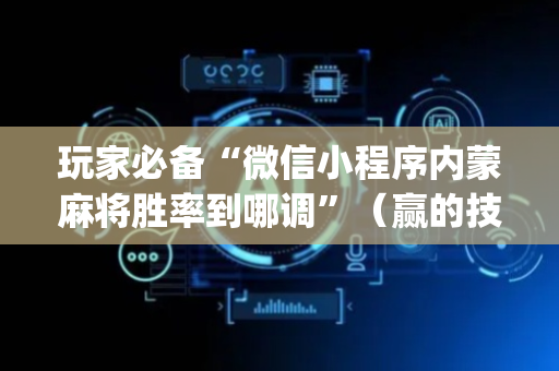 玩家必备“微信小程序内蒙麻将胜率到哪调”（赢的技巧规律)