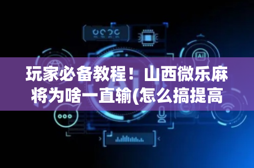 玩家必备教程！山西微乐麻将为啥一直输(怎么搞提高胜率)