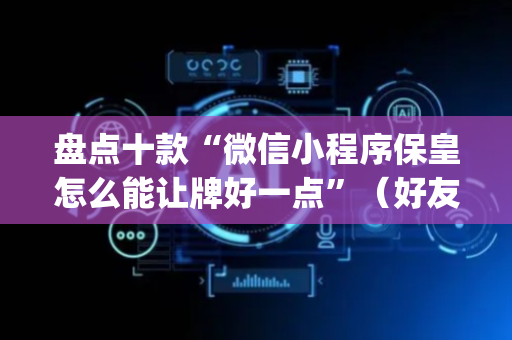 盘点十款“微信小程序保皇怎么能让牌好一点”（好友房怎么才能赢)