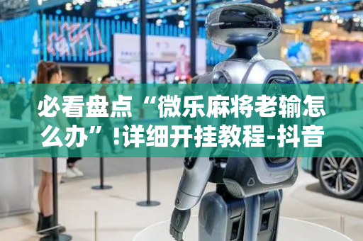 必看盘点“微乐麻将老输怎么办”!详细开挂教程-抖音