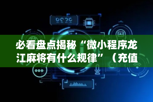 必看盘点揭秘“微小程序龙江麻将有什么规律”（充值会提高胜率么)