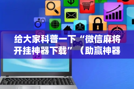 给大家科普一下“微信麻将开挂神器下载”（助赢神器)
