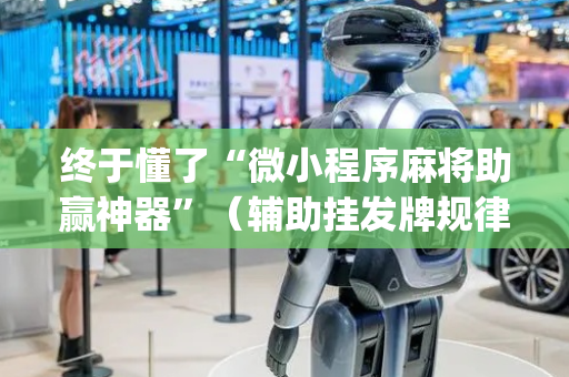 终于懂了“微小程序麻将助赢神器”（辅助挂发牌规律)