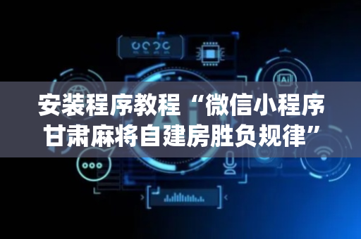 安装程序教程“微信小程序甘肃麻将自建房胜负规律”（规律确实有挂)