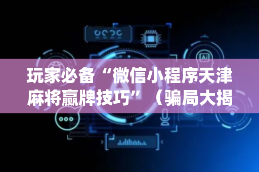 玩家必备“微信小程序天津麻将赢牌技巧”（骗局大揭秘)