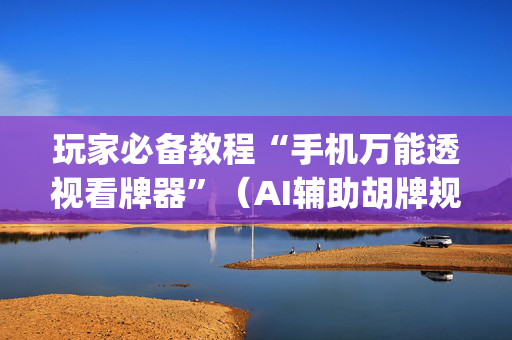 玩家必备教程“手机万能透视看牌器”（AI辅助胡牌规则)