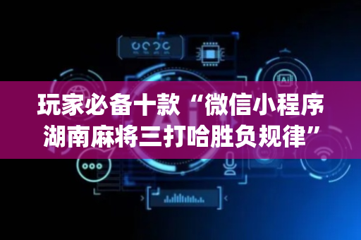 玩家必备十款“微信小程序湖南麻将三打哈胜负规律”（怎么让系统给自己好牌)