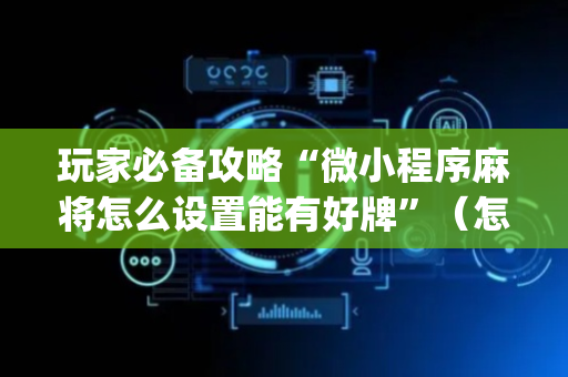 玩家必备攻略“微小程序麻将怎么设置能有好牌”（怎么控制输赢)