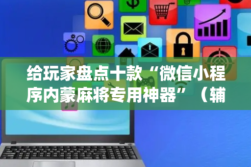 给玩家盘点十款“微信小程序内蒙麻将专用神器”（辅助挂发牌规律)