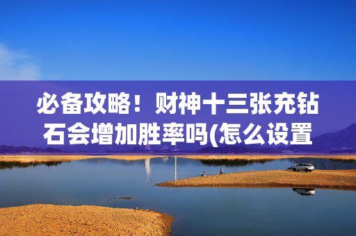 必备攻略！财神十三张充钻石会增加胜率吗(怎么设置才能赢)