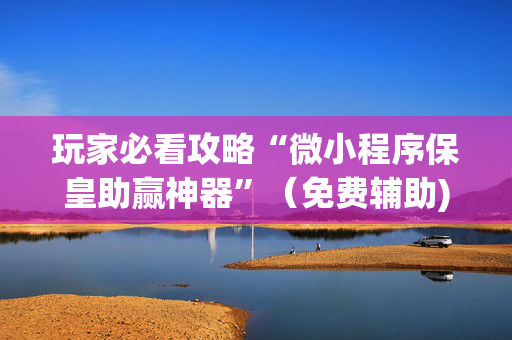 玩家必看攻略“微小程序保皇助赢神器”（免费辅助)