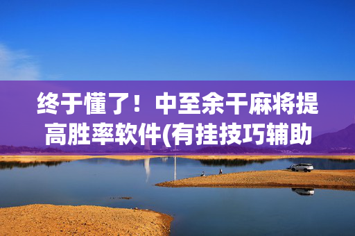 终于懂了！中至余干麻将提高胜率软件(有挂技巧辅助器)