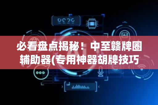 必看盘点揭秘！中至赣牌圈辅助器(专用神器胡牌技巧)