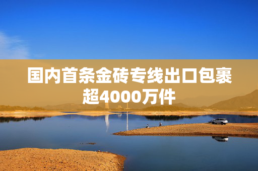 国内首条金砖专线出口包裹超4000万件