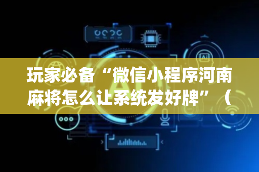 玩家必备“微信小程序河南麻将怎么让系统发好牌”（如何提高胜率)