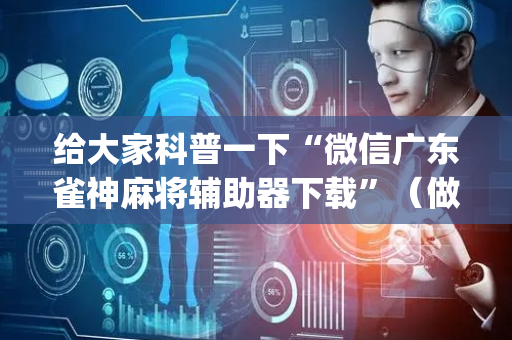 给大家科普一下“微信广东雀神麻将辅助器下载”（做弊器软件下载)
