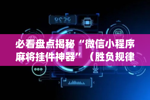 必看盘点揭秘“微信小程序麻将挂件神器”（胜负规律拿好牌)