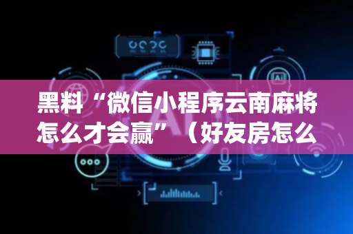 黑料“微信小程序云南麻将怎么才会赢”（好友房怎么才能赢)