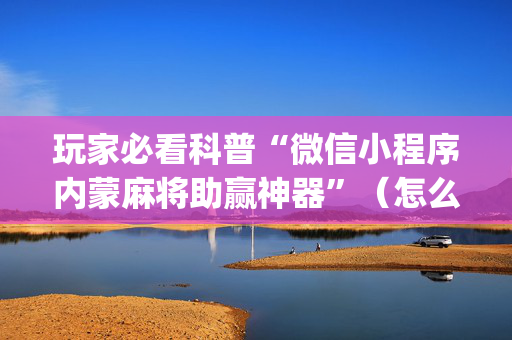 玩家必看科普“微信小程序内蒙麻将助赢神器”（怎么才会赢)