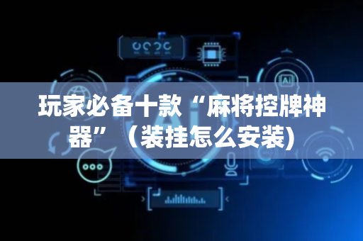 玩家必备十款“麻将控牌神器”（装挂怎么安装)