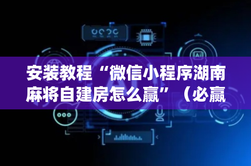安装教程“微信小程序湖南麻将自建房怎么赢”（必赢神器)